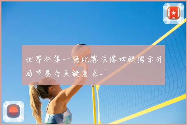 世界杯第一场比赛录像回顾揭示开局节奏与关键看点_1