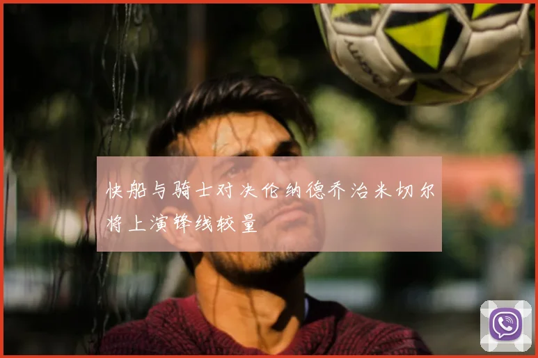快船与骑士对决伦纳德乔治米切尔将上演锋线较量