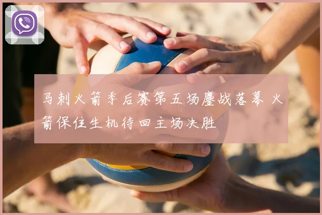 马刺火箭季后赛第五场鏖战落幕 火箭保住生机待回主场决胜