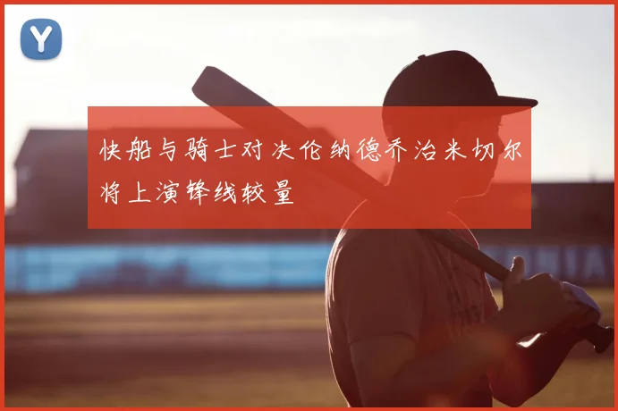 快船与骑士对决伦纳德乔治米切尔将上演锋线较量