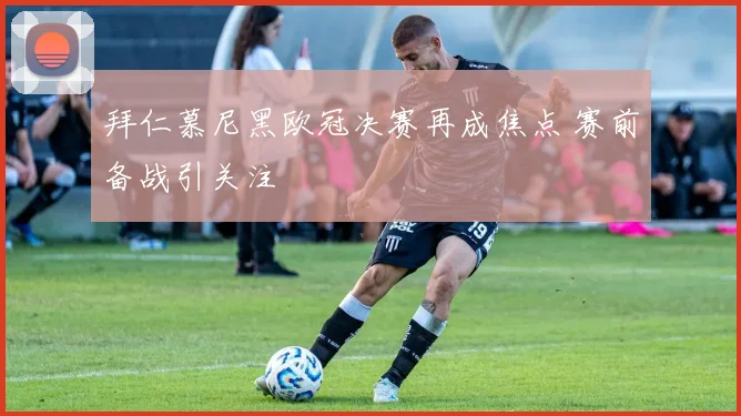拜仁慕尼黑欧冠决赛再成焦点 赛前备战引关注