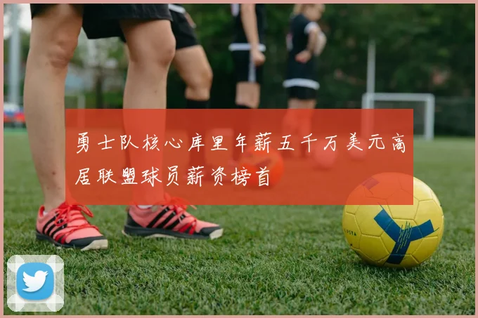 勇士队核心库里年薪五千万美元高居联盟球员薪资榜首