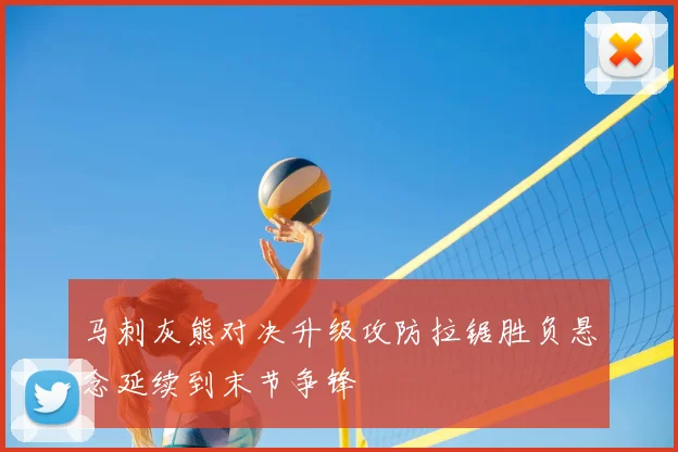 马刺灰熊对决升级攻防拉锯胜负悬念延续到末节争锋