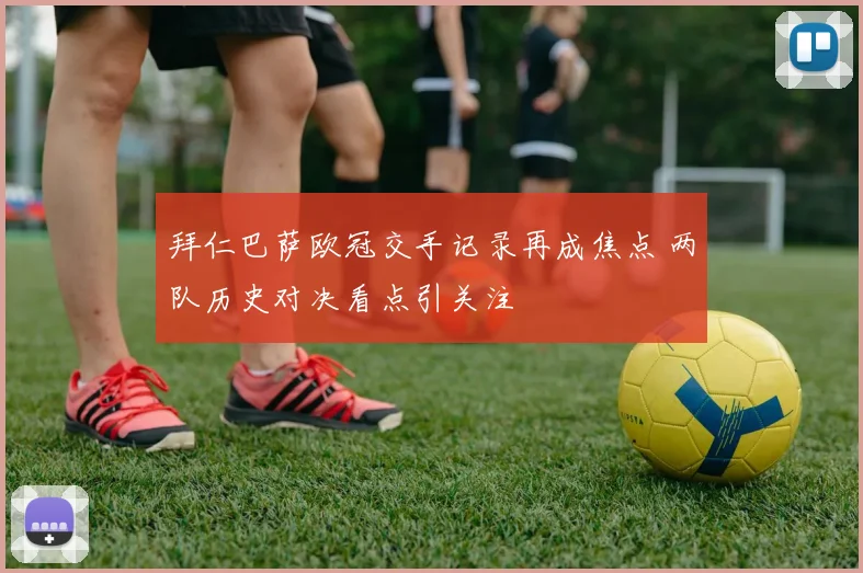 拜仁巴萨欧冠交手记录再成焦点 两队历史对决看点引关注