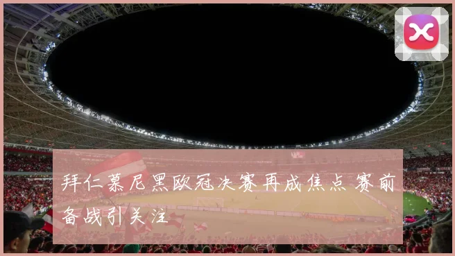 拜仁慕尼黑欧冠决赛再成焦点 赛前备战引关注