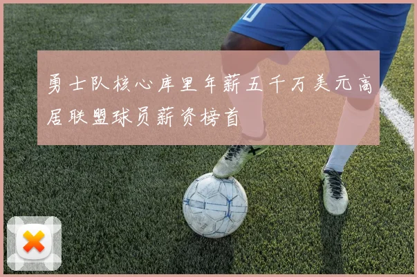 勇士队核心库里年薪五千万美元高居联盟球员薪资榜首