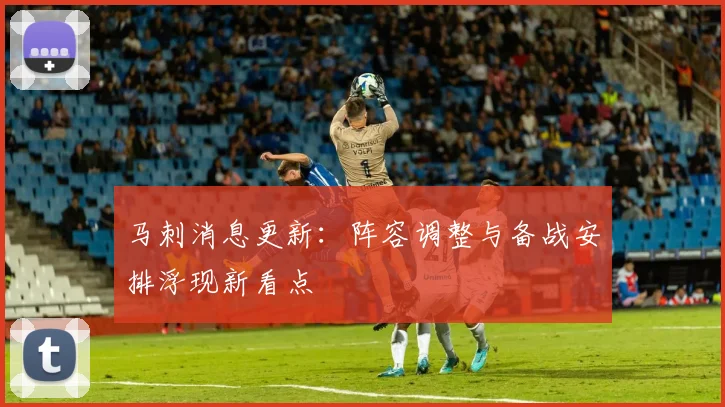马刺消息更新：阵容调整与备战安排浮现新看点