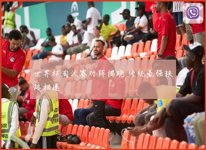 世界杯淘汰赛对阵揭晓 传统豪强狭路相逢