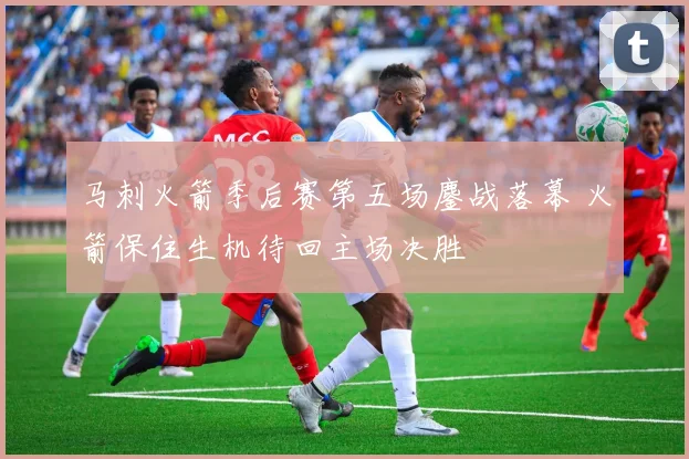 马刺火箭季后赛第五场鏖战落幕 火箭保住生机待回主场决胜