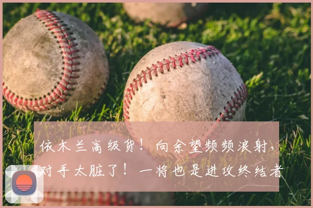 依木兰高级货！向余望频频浪射，对手太脏了！一将也是进攻终结者