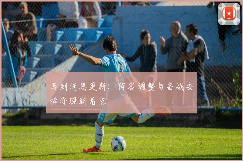 马刺消息更新：阵容调整与备战安排浮现新看点