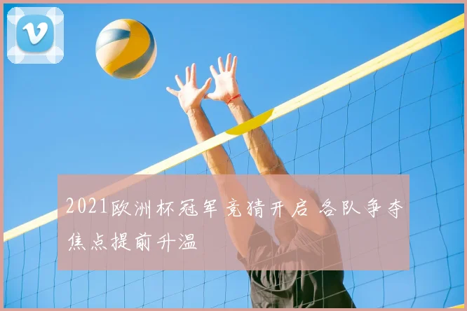 2021欧洲杯冠军竞猜开启 各队争夺焦点提前升温
