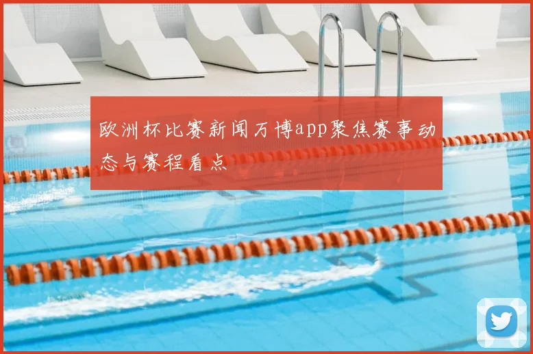 欧洲杯比赛新闻万博app聚焦赛事动态与赛程看点