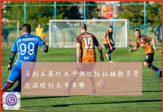 马刺灰熊对决升级攻防拉锯胜负悬念延续到末节争锋