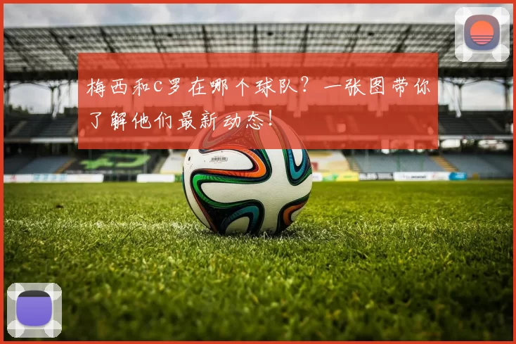 梅西和c罗在哪个球队？一张图带你了解他们最新动态！