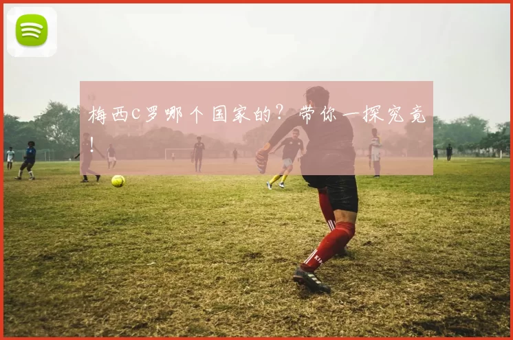 梅西c罗哪个国家的？带你一探究竟！