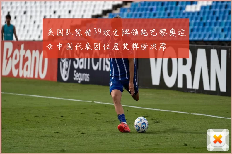 美国队凭借39枚金牌领跑巴黎奥运会中国代表团位居奖牌榜次席